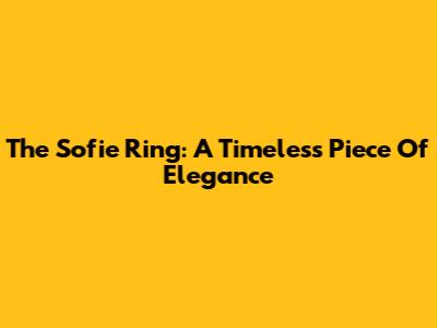The Sofie Ring: A Timeless Piece Of Elegance