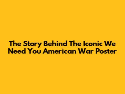 The Story Behind The Iconic "We Need You" American War Poster