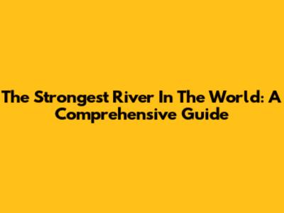 The Strongest River In The World: A Comprehensive Guide
