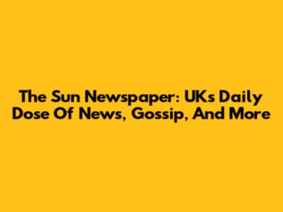 The Sun Newspaper: UK's Daily Dose Of News, Gossip, And More