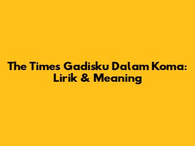 The Times Gadisku Dalam Koma: Lirik & Meaning