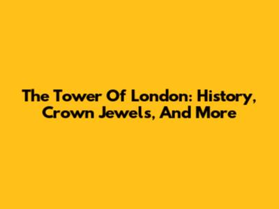 The Tower Of London: History, Crown Jewels, And More