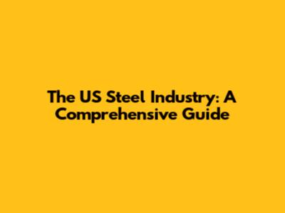 The US Steel Industry: A Comprehensive Guide