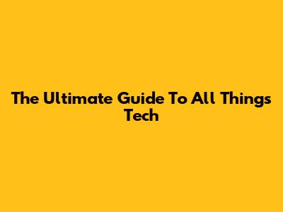 The Ultimate Guide To All Things Tech