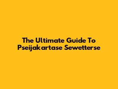 The Ultimate Guide To Pseijakartase Sewetterse