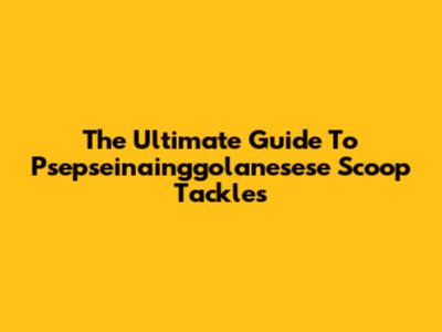 The Ultimate Guide To Psepseinainggolanesese Scoop Tackles