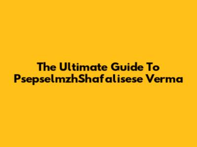 The Ultimate Guide To PsepselmzhShafalisese Verma