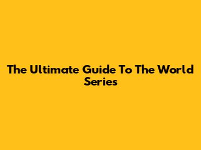 The Ultimate Guide To The World Series