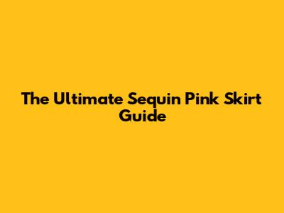 The Ultimate Sequin Pink Skirt Guide