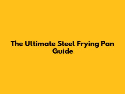 The Ultimate Steel Frying Pan Guide