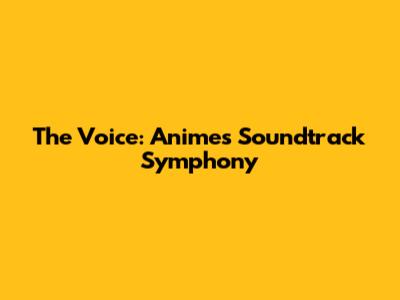 The Voice: Anime's Soundtrack Symphony