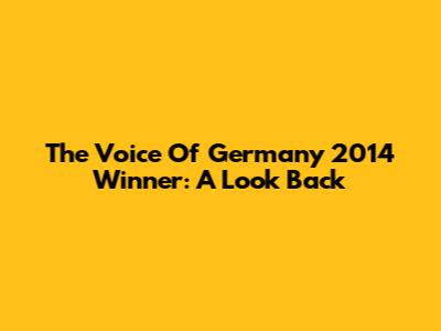 The Voice Of Germany 2014 Winner: A Look Back
