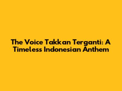 The Voice Takkan Terganti: A Timeless Indonesian Anthem