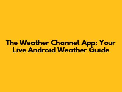 The Weather Channel App: Your Live Android Weather Guide