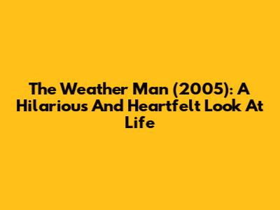 The Weather Man (2005): A Hilarious And Heartfelt Look At Life