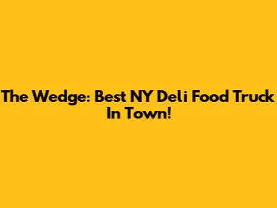 The Wedge: Best NY Deli Food Truck In Town!