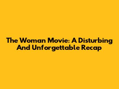 The Woman Movie: A Disturbing And Unforgettable Recap