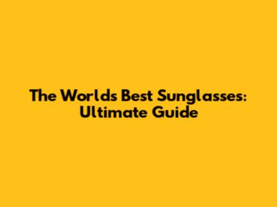 The World's Best Sunglasses: Ultimate Guide