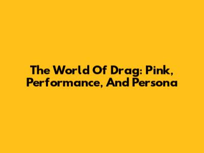 The World Of Drag: Pink, Performance, And Persona