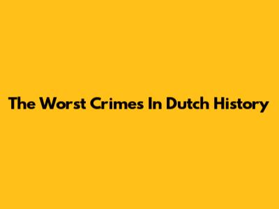 The Worst Crimes In Dutch History