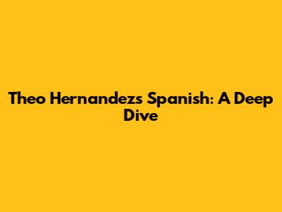 Theo Hernandez's Spanish: A Deep Dive