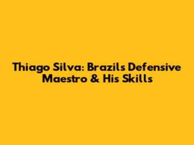 Thiago Silva: Brazil's Defensive Maestro & His Skills