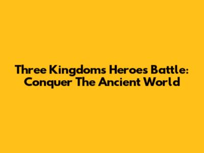 Three Kingdoms Heroes Battle: Conquer The Ancient World