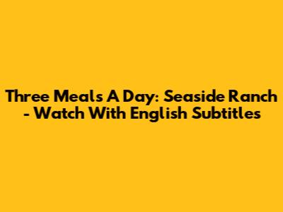 Three Meals A Day: Seaside Ranch - Watch With English Subtitles