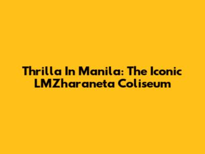 Thrilla In Manila: The Iconic LMZharaneta Coliseum