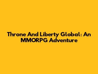 Throne And Liberty Global: An MMORPG Adventure