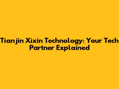 Tianjin Xixin Technology: Your Tech Partner Explained