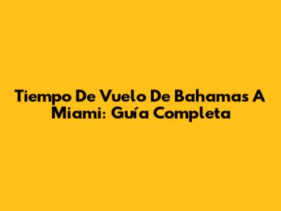 Tiempo De Vuelo De Bahamas A Miami: Guía Completa