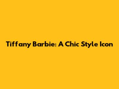 Tiffany Barbie: A Chic Style Icon