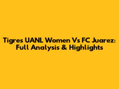 Tigres UANL Women Vs FC Juarez: Full Analysis & Highlights