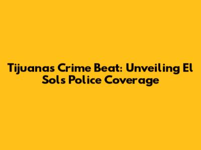Tijuana's Crime Beat: Unveiling El Sol's Police Coverage