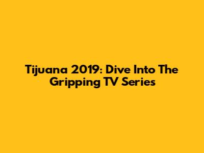 Tijuana 2019: Dive Into The Gripping TV Series