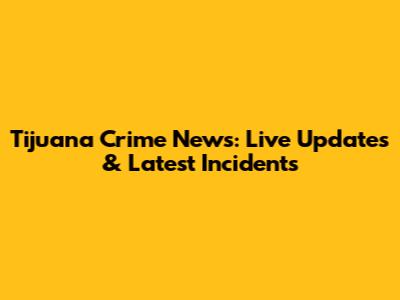 Tijuana Crime News: Live Updates & Latest Incidents