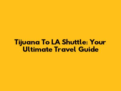 Tijuana To LA Shuttle: Your Ultimate Travel Guide