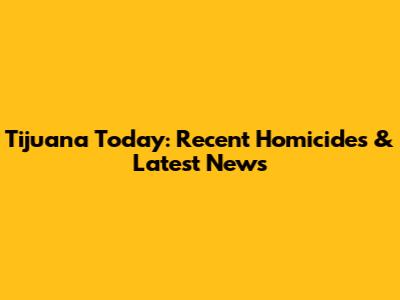 Tijuana Today: Recent Homicides & Latest News