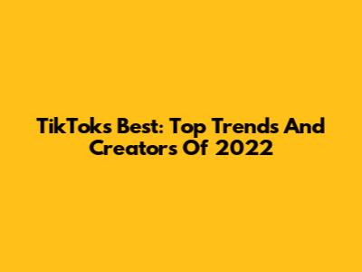 TikTok's Best: Top Trends And Creators Of 2022