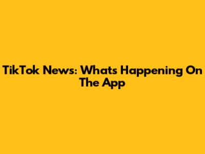 TikTok News: What's Happening On The App