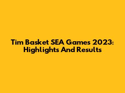 Tim Basket SEA Games 2023: Highlights And Results