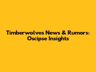 Timberwolves News & Rumors: Oscipse Insights