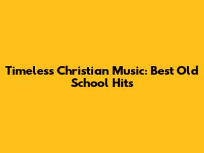 Timeless Christian Music: Best Old School Hits