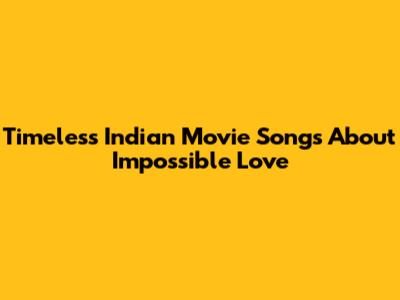 Timeless Indian Movie Songs About Impossible Love