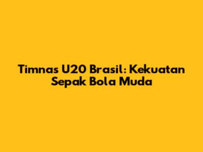 Timnas U20 Brasil: Kekuatan Sepak Bola Muda