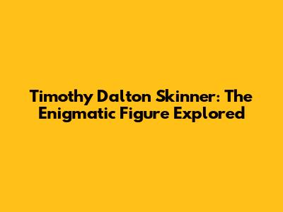 Timothy Dalton Skinner: The Enigmatic Figure Explored