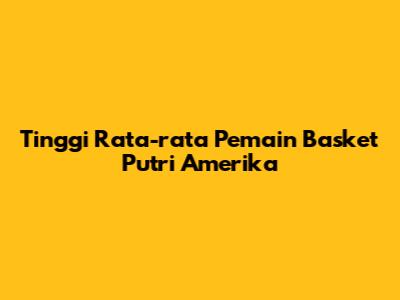 Tinggi Rata-rata Pemain Basket Putri Amerika