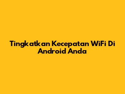 Tingkatkan Kecepatan WiFi Di Android Anda