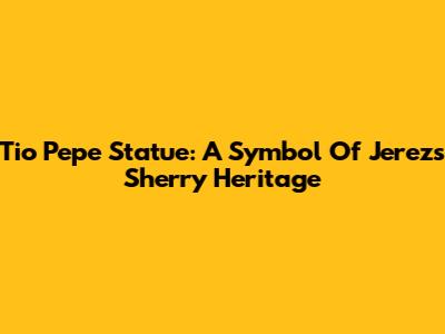 Tio Pepe Statue: A Symbol Of Jerez's Sherry Heritage